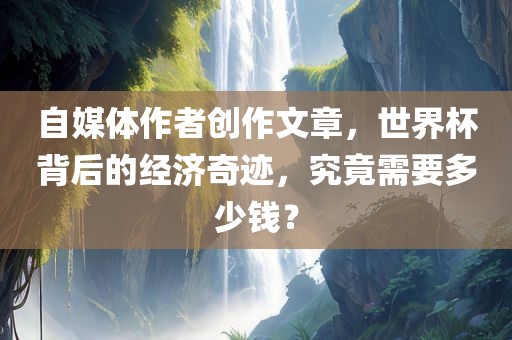 自媒体作者创作文章，世界杯背后的经济奇迹，究竟需要多少钱？