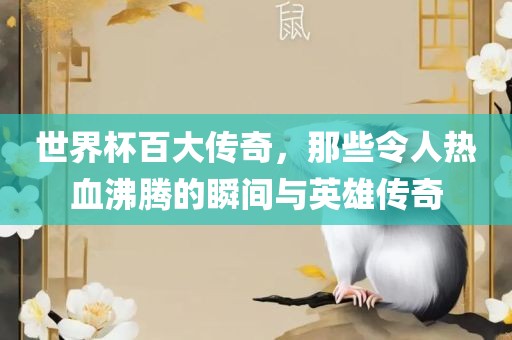 世界杯百大传奇，那些令人热血沸腾的瞬间与英雄传奇
