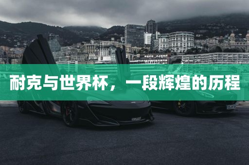 耐克与世界杯，一段辉煌的历程