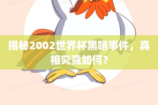 揭秘2002世界杯黑哨事件，真相究竟如何？