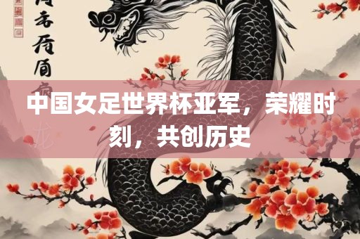 中国女足世界杯亚军，荣耀时刻，共创历史