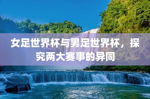 女足世界杯与男足世界杯，探究两大赛事的异同