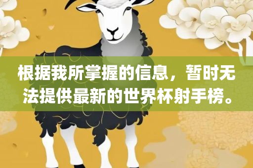 根据我所掌握的信息，暂时无法提供最新的世界杯射手榜。