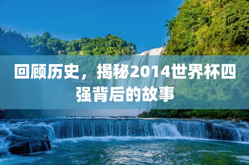 回顾历史，揭秘2014世界杯四强背后的故事