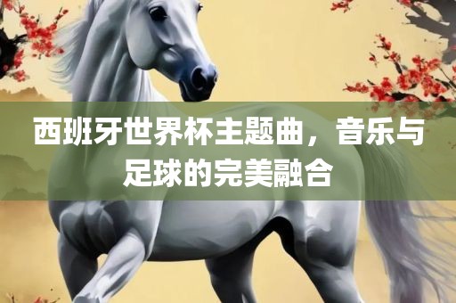 西班牙世界杯主题曲，音乐与足球的完美融合