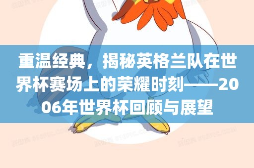 重温经典，揭秘英格兰队在世界杯赛场上的荣耀时刻——2006年世界杯回顾与展望