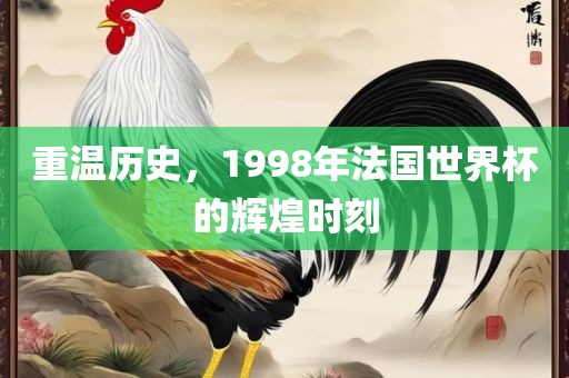 重温历史，1998年法国世界杯的辉煌时刻