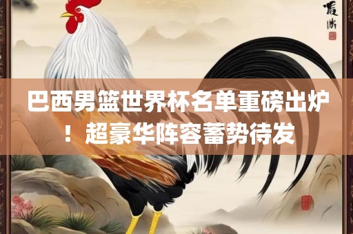 巴西男篮世界杯名单重磅出炉！超豪华阵容蓄势待发