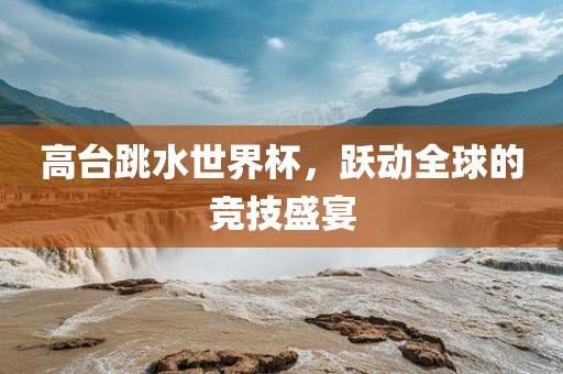 高台跳水世界杯，跃动全球的竞技盛宴