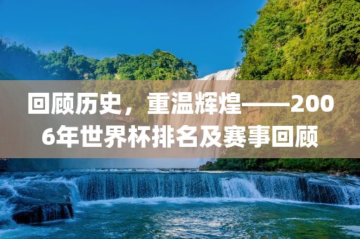 回顾历史，重温辉煌——2006年世界杯排名及赛事回顾