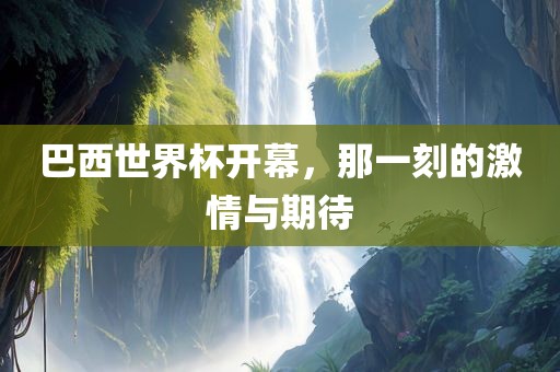 巴西世界杯开幕，那一刻的激情与期待