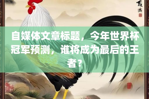 自媒体文章标题，今年世界杯冠军预测，谁将成为最后的王者？