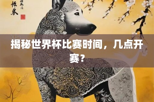 揭秘世界杯比赛时间，几点开赛？