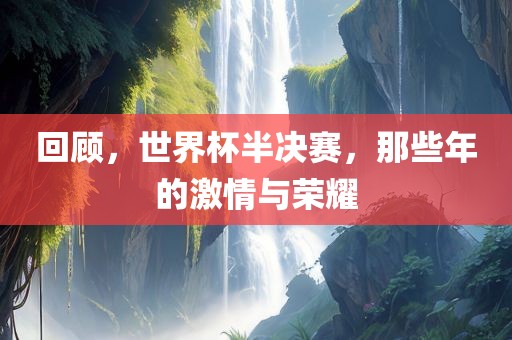 回顾，世界杯半决赛，那些年的激情与荣耀
