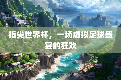 指尖世界杯，一场虚拟足球盛宴的狂欢