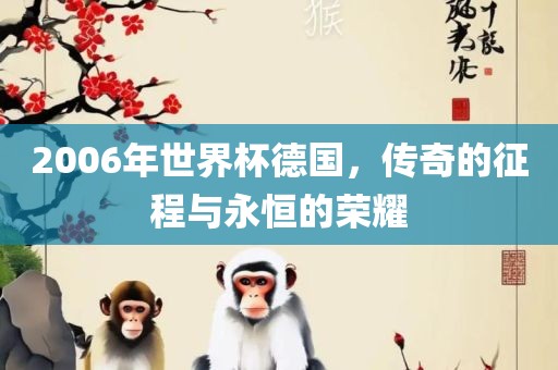2006年世界杯德国，传奇的征程与永恒的荣耀