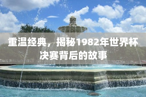 重温经典，揭秘1982年世界杯决赛背后的故事
