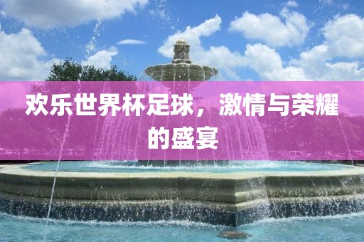 欢乐世界杯足球，激情与荣耀的盛宴