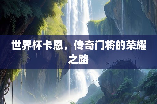 世界杯卡恩，传奇门将的荣耀之路