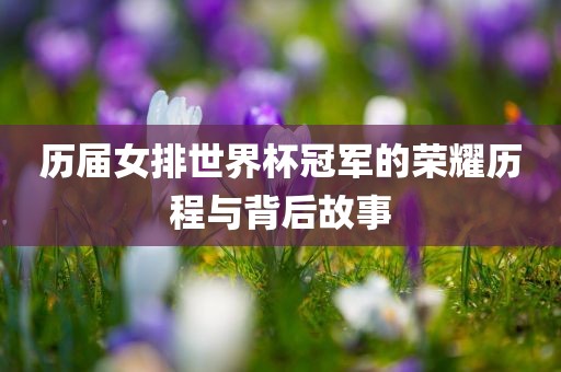 历届女排世界杯冠军的荣耀历程与背后故事