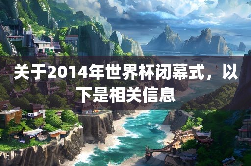 关于2014年世界杯闭幕式，以下是相关信息