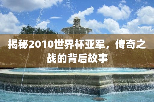 揭秘2010世界杯亚军，传奇之战的背后故事