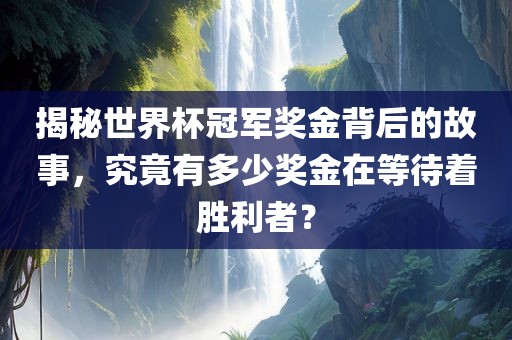 揭秘世界杯冠军奖金背后的故事，究竟有多少奖金在等待着胜利者？