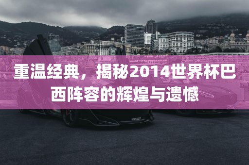 重温经典，揭秘2014世界杯巴西阵容的辉煌与遗憾