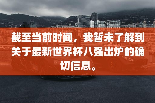 截至当前时间，我暂未了解到关于最新世界杯八强出炉的确切信息。