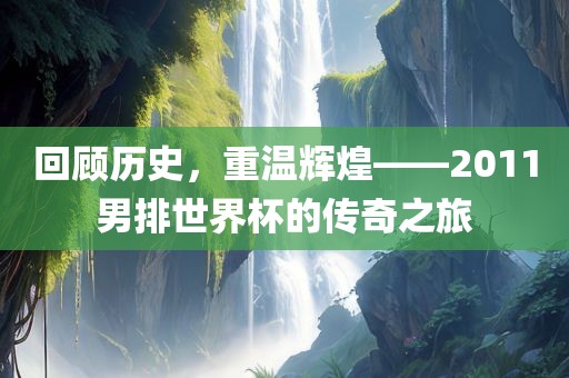 回顾历史，重温辉煌——2011男排世界杯的传奇之旅