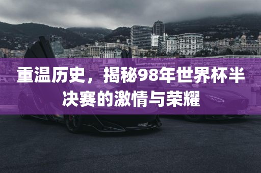 重温历史，揭秘98年世界杯半决赛的激情与荣耀
