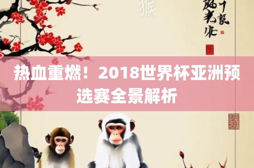 热血重燃！2018世界杯亚洲预选赛全景解析