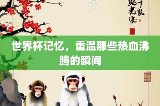 世界杯记忆，重温那些热血沸腾的瞬间