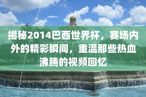 揭秘2014巴西世界杯，赛场内外的精彩瞬间，重温那些热血沸腾的视频回忆