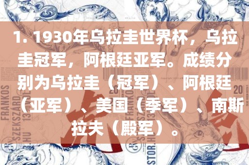 1. 1930年乌拉圭世界杯，乌拉圭冠军，阿根廷亚军。成绩分别为乌拉圭（冠军）、阿根廷（亚军）、美国（季军）、南斯拉夫（殿军）。