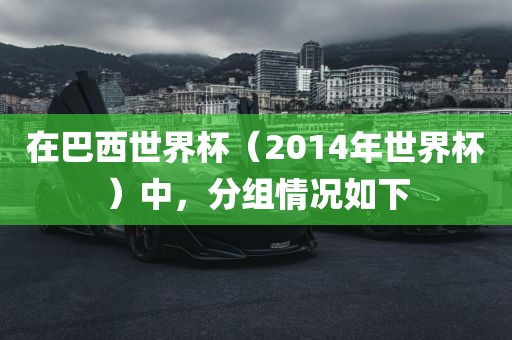 在巴西世界杯（2014年世界杯）中，分组情况如下