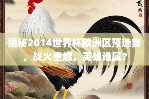揭秘2014世界杯欧洲区预选赛，战火重燃，英雄谁属？