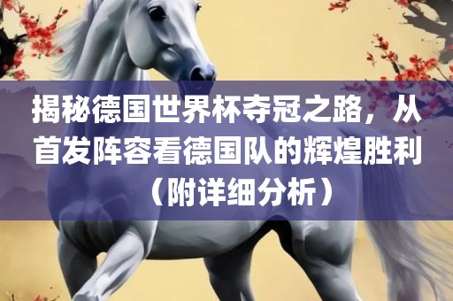 揭秘德国世界杯夺冠之路，从首发阵容看德国队的辉煌胜利（附详细分析）