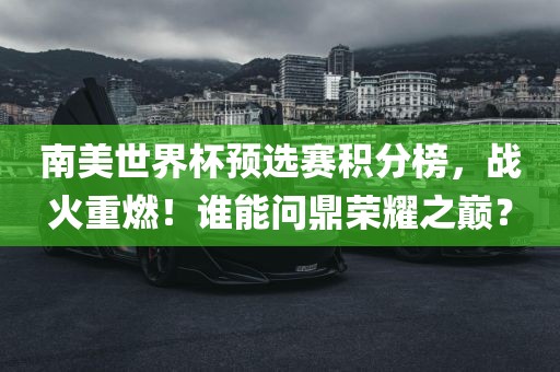 南美世界杯预选赛积分榜，战火重燃！谁能问鼎荣耀之巅？