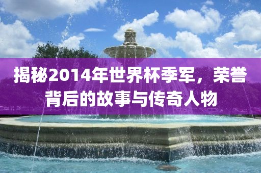 揭秘2014年世界杯季军，荣誉背后的故事与传奇人物