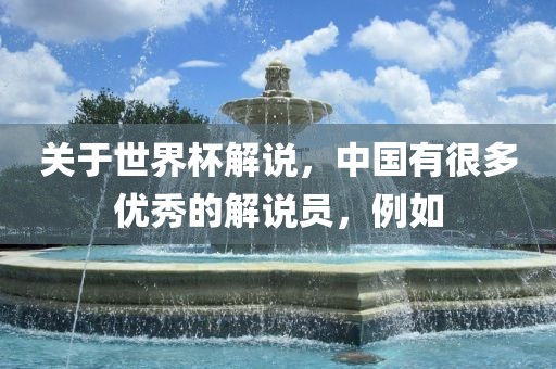 关于世界杯解说，中国有很多优秀的解说员，例如