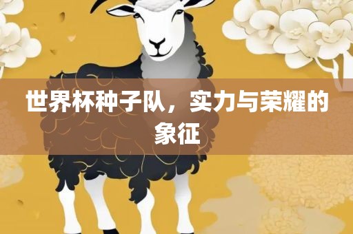 世界杯种子队，实力与荣耀的象征