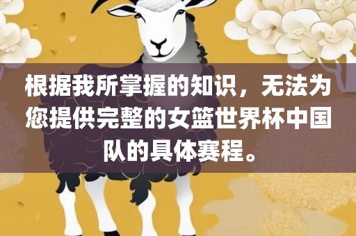 根据我所掌握的知识，无法为您提供完整的女篮世界杯中国队的具体赛程。