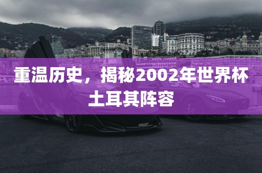 重温历史，揭秘2002年世界杯土耳其阵容
