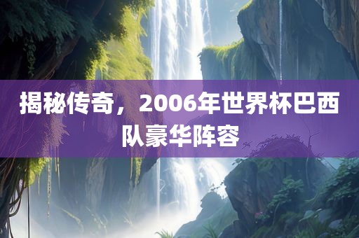 揭秘传奇，2006年世界杯巴西队豪华阵容