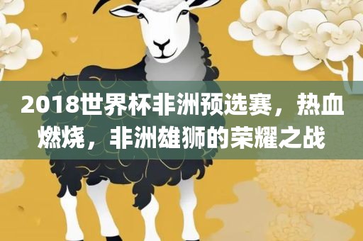 2018世界杯非洲预选赛，热血燃烧，非洲雄狮的荣耀之战