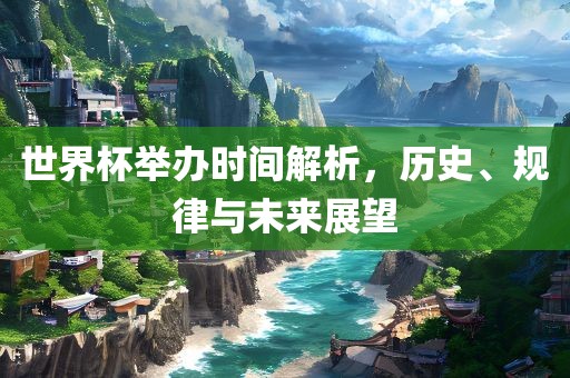 世界杯举办时间解析，历史、规律与未来展望