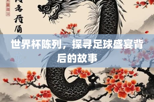 世界杯陈列，探寻足球盛宴背后的故事