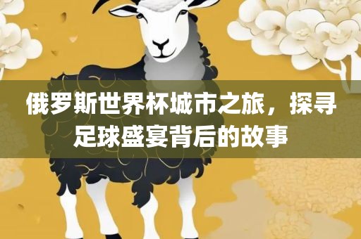 俄罗斯世界杯城市之旅，探寻足球盛宴背后的故事