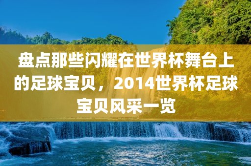 盘点那些闪耀在世界杯舞台上的足球宝贝，2014世界杯足球宝贝风采一览